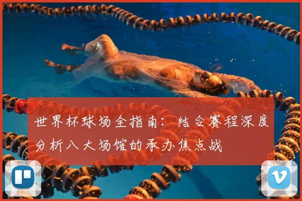 世界杯球场全指南：结合赛程深度分析八大场馆的承办焦点战