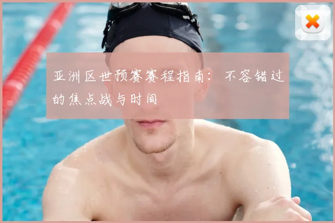 亚洲区世预赛赛程指南：不容错过的焦点战与时间