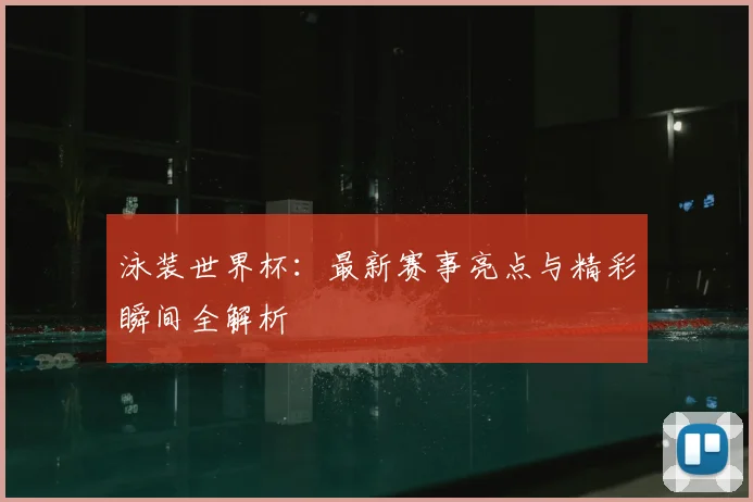 泳装世界杯：最新赛事亮点与精彩瞬间全解析