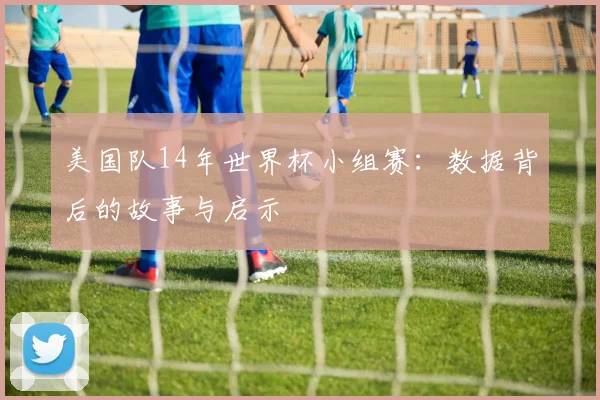 美国队14年世界杯小组赛：数据背后的故事与启示