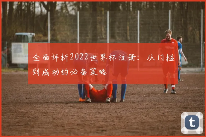 全面评析2022世界杯注册：从门槛到成功的必备策略