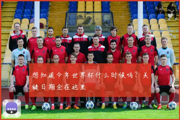 想知道今年世界杯什么时候吗?关键日期全在这里