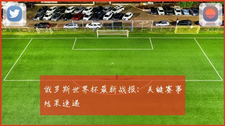 俄罗斯世界杯最新战报：关键赛事结果速递