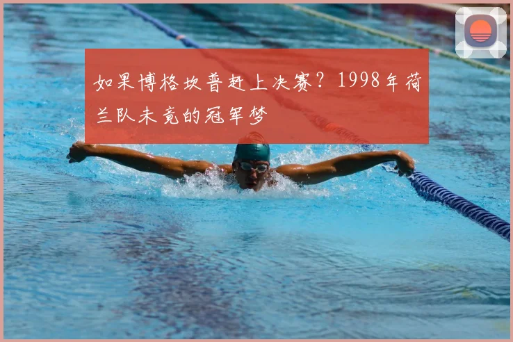 如果博格坎普赶上决赛？1998年荷兰队未竟的冠军梦
