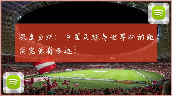 深度分析：中国足球与世界杯的距离究竟有多远？