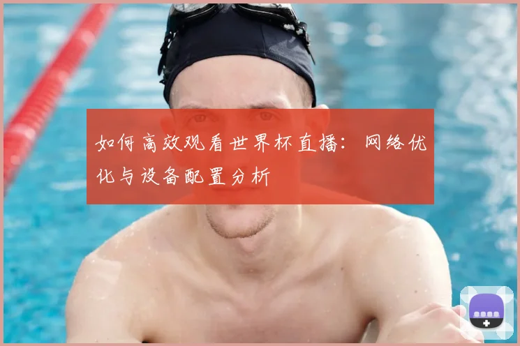 如何高效观看世界杯直播：网络优化与设备配置分析