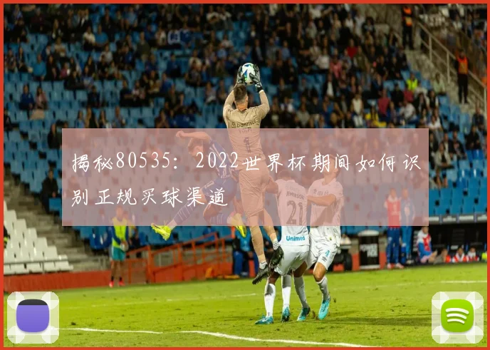 揭秘80535：2022世界杯期间如何识别正规买球渠道
