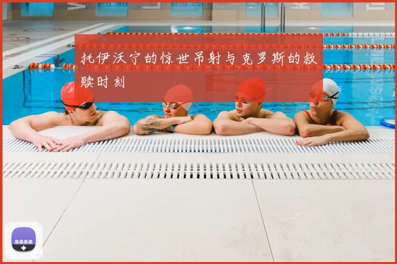 托伊沃宁的惊世吊射与克罗斯的救赎时刻