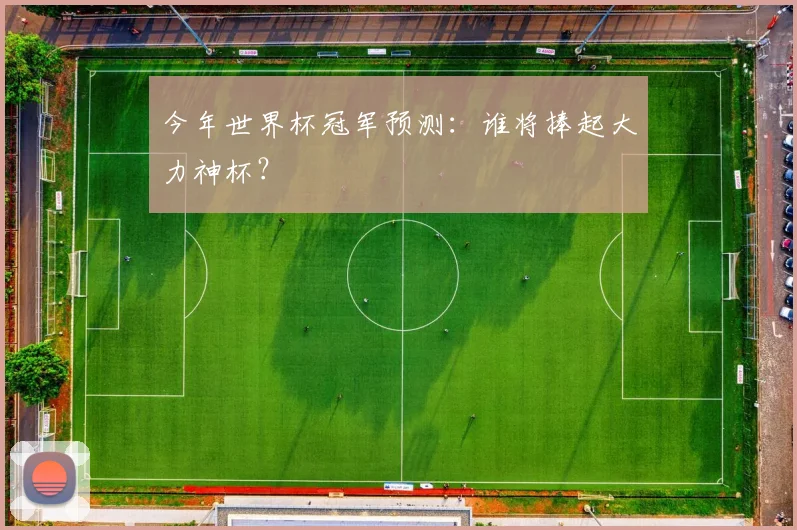 今年世界杯冠军预测：谁将捧起大力神杯？