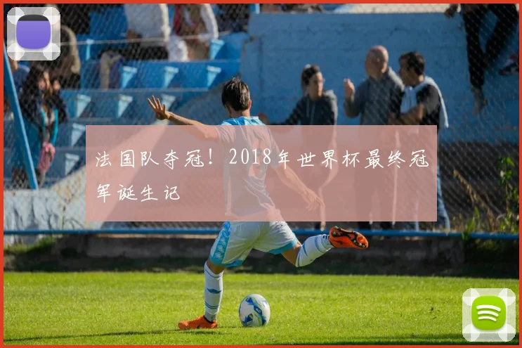 法国队夺冠！2018年世界杯最终冠军诞生记