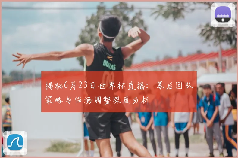 揭秘6月23日世界杯直播：幕后团队策略与临场调整深度分析