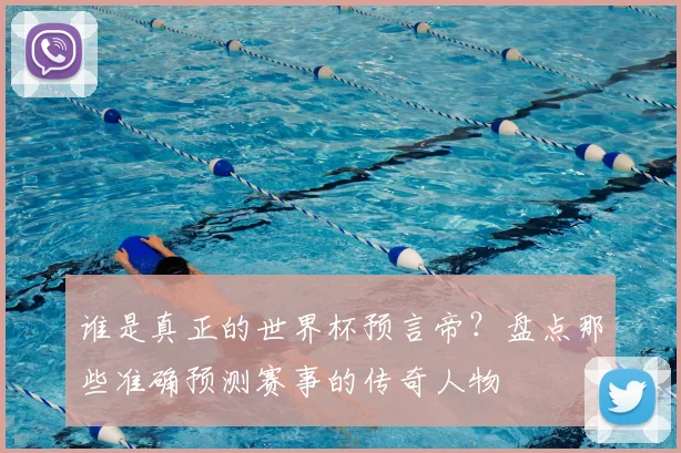 谁是真正的世界杯预言帝？盘点那些准确预测赛事的传奇人物