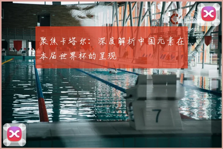 聚焦卡塔尔：深度解析中国元素在本届世界杯的呈现