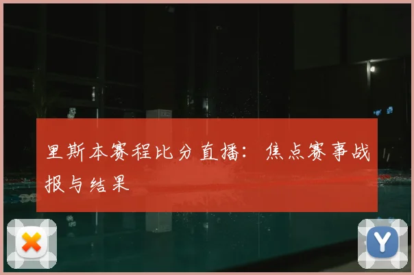 里斯本赛程比分直播：焦点赛事战报与结果