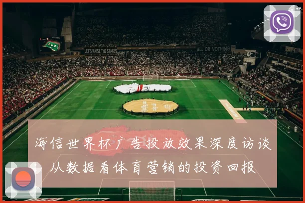 海信世界杯广告投放效果深度访谈：从数据看体育营销的投资回报