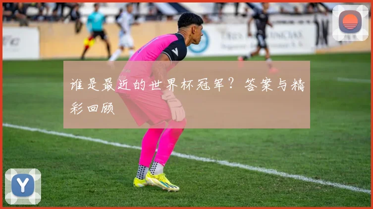 谁是最近的世界杯冠军?答案与精彩回顾