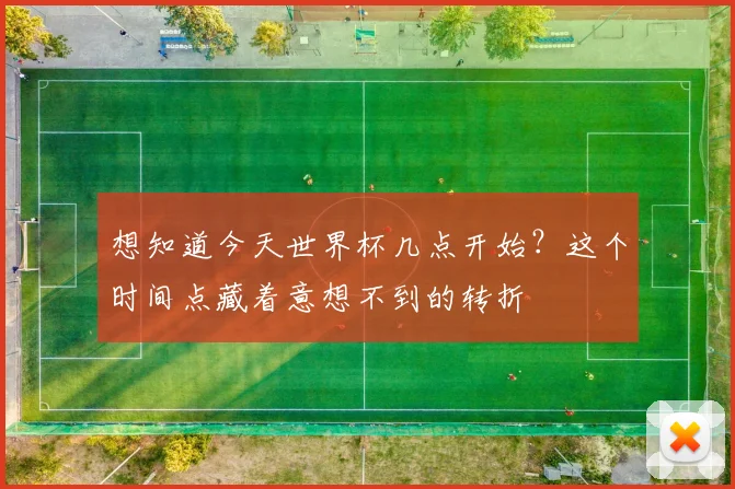想知道今天世界杯几点开始？这个时间点藏着意想不到的转折