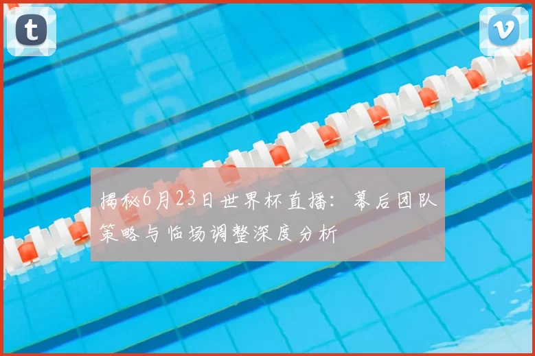 揭秘6月23日世界杯直播：幕后团队策略与临场调整深度分析