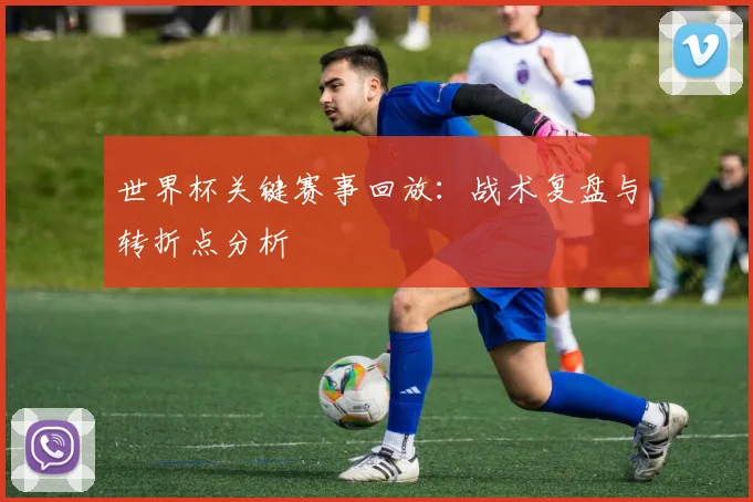 世界杯关键赛事回放：战术复盘与转折点分析