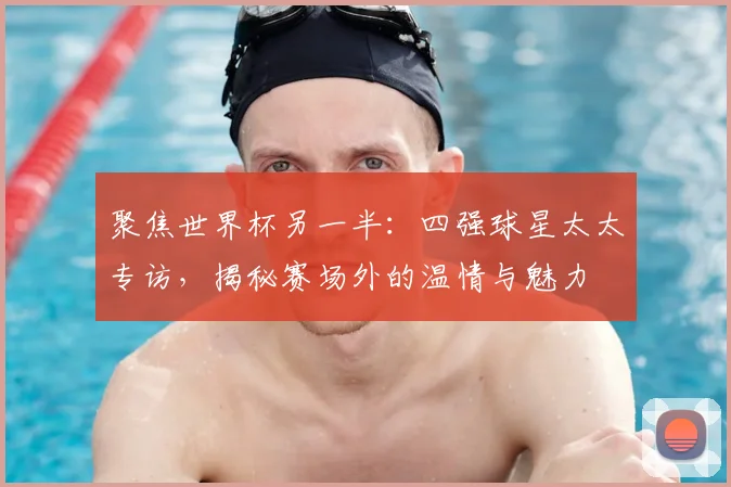 聚焦世界杯另一半:四强球星太太专访,揭秘赛场外的温情与魅力