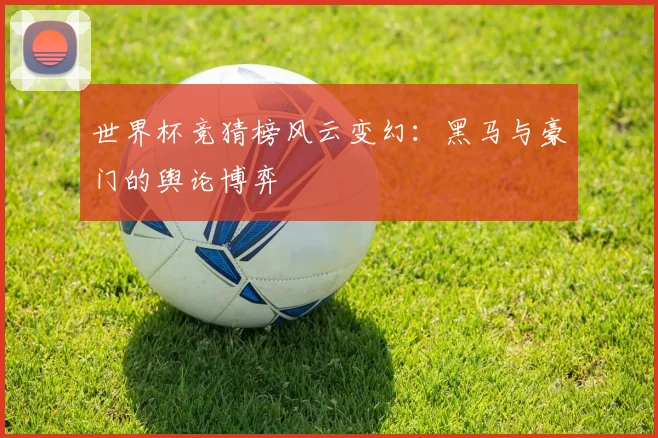 世界杯竞猜榜风云变幻：黑马与豪门的舆论博弈