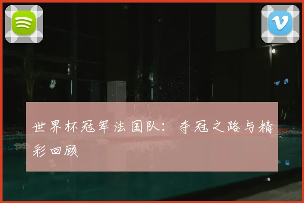 世界杯冠军法国队:夺冠之路与精彩回顾