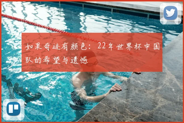 如果奇迹有颜色：22年世界杯中国队的希望与遗憾