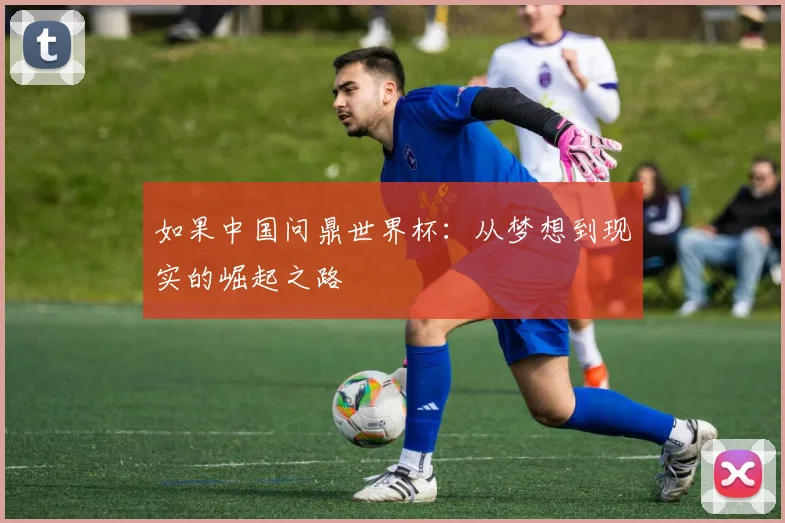 如果中国问鼎世界杯：从梦想到现实的崛起之路