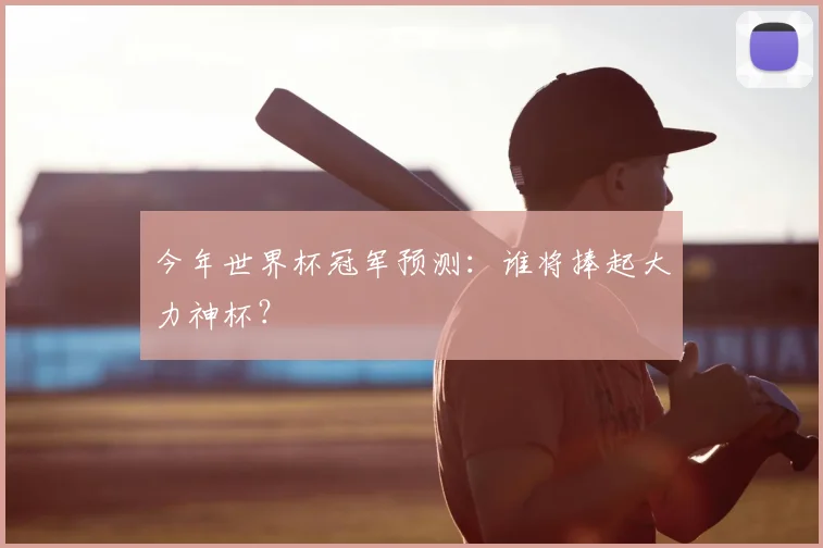 今年世界杯冠军预测：谁将捧起大力神杯？