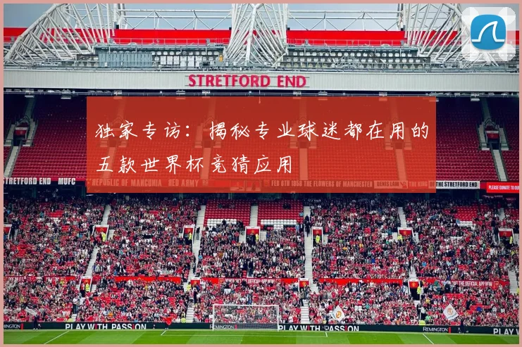 独家专访:揭秘专业球迷都在用的五款世界杯竞猜应用