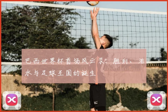 巴西世界杯首场风云录：胜利、泪水与足球王国的诞生