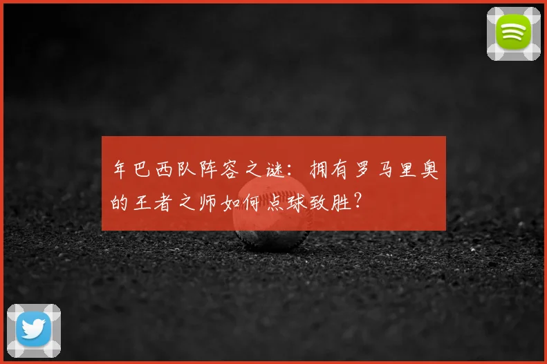 年巴西队阵容之谜：拥有罗马里奥的王者之师如何点球致胜？